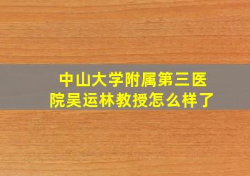 中山大学附属第三医院吴运林教授怎么样了