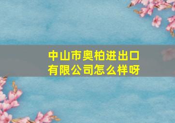 中山市奥柏进出口有限公司怎么样呀