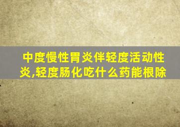 中度慢性胃炎伴轻度活动性炎,轻度肠化吃什么药能根除