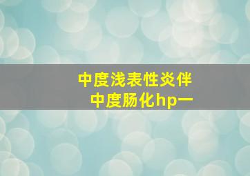 中度浅表性炎伴中度肠化hp一