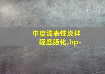 中度浅表性炎伴轻度肠化,hp-