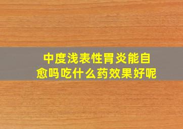 中度浅表性胃炎能自愈吗吃什么药效果好呢