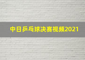 中日乒乓球决赛视频2021