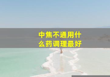 中焦不通用什么药调理最好