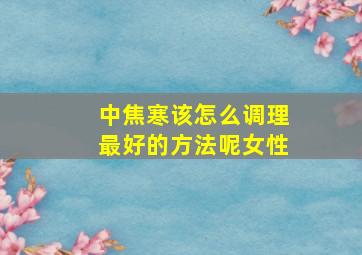 中焦寒该怎么调理最好的方法呢女性