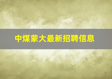 中煤蒙大最新招聘信息