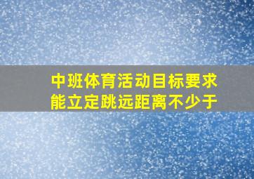 中班体育活动目标要求能立定跳远距离不少于