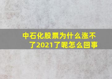 中石化股票为什么涨不了2021了呢怎么回事