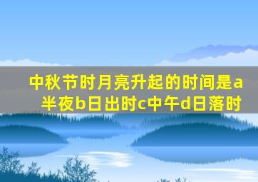 中秋节时月亮升起的时间是a半夜b日出时c中午d日落时