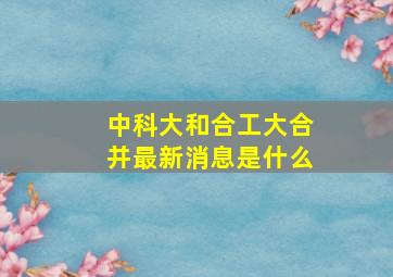 中科大和合工大合并最新消息是什么