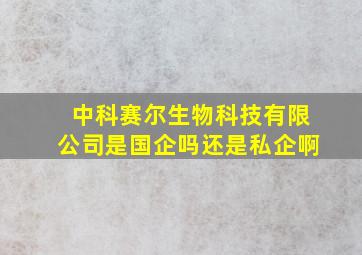 中科赛尔生物科技有限公司是国企吗还是私企啊