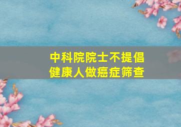 中科院院士不提倡健康人做癌症筛查