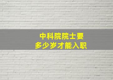 中科院院士要多少岁才能入职