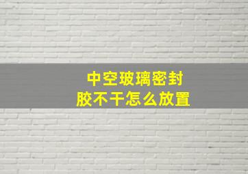 中空玻璃密封胶不干怎么放置