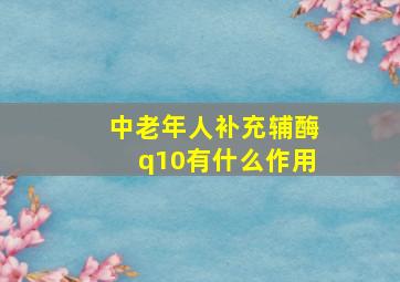 中老年人补充辅酶q10有什么作用