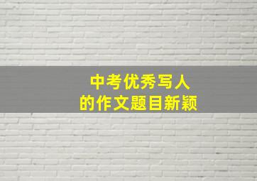 中考优秀写人的作文题目新颖