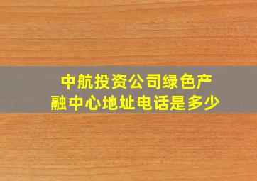 中航投资公司绿色产融中心地址电话是多少