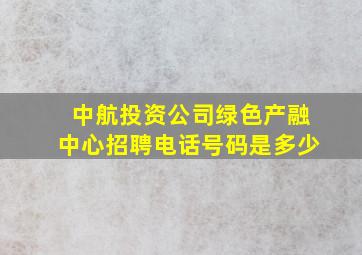 中航投资公司绿色产融中心招聘电话号码是多少