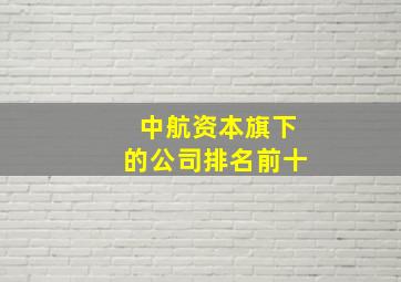 中航资本旗下的公司排名前十