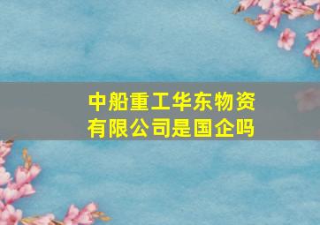 中船重工华东物资有限公司是国企吗