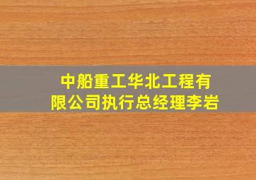 中船重工华北工程有限公司执行总经理李岩