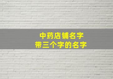 中药店铺名字带三个字的名字