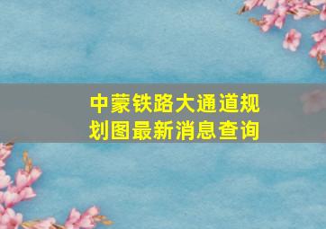 中蒙铁路大通道规划图最新消息查询