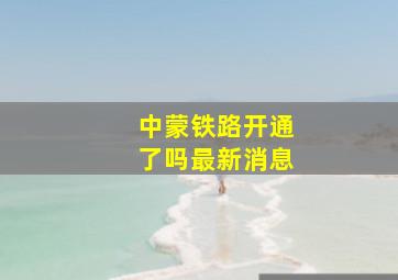 中蒙铁路开通了吗最新消息