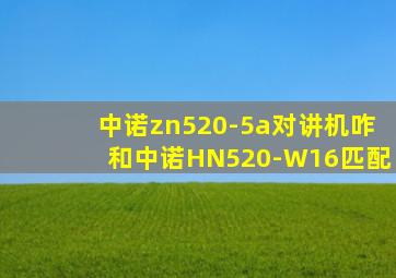 中诺zn520-5a对讲机咋和中诺HN520-W16匹配