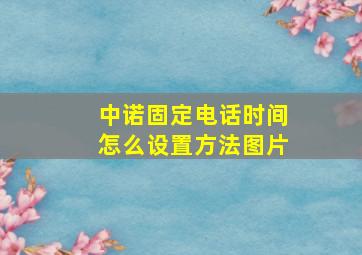 中诺固定电话时间怎么设置方法图片