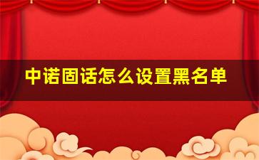 中诺固话怎么设置黑名单