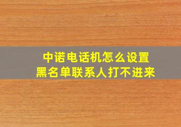 中诺电话机怎么设置黑名单联系人打不进来