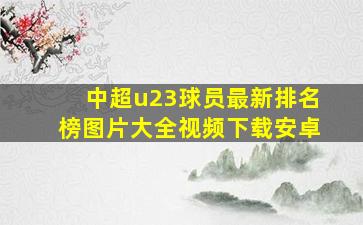 中超u23球员最新排名榜图片大全视频下载安卓