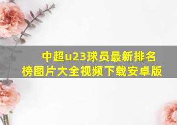 中超u23球员最新排名榜图片大全视频下载安卓版