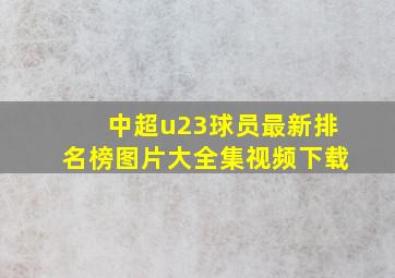 中超u23球员最新排名榜图片大全集视频下载