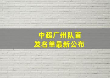 中超广州队首发名单最新公布