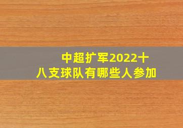 中超扩军2022十八支球队有哪些人参加