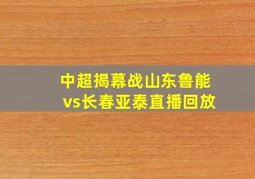 中超揭幕战山东鲁能vs长春亚泰直播回放