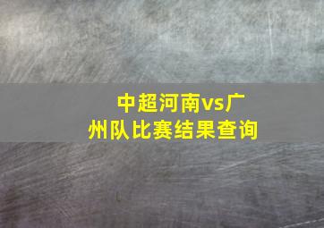 中超河南vs广州队比赛结果查询