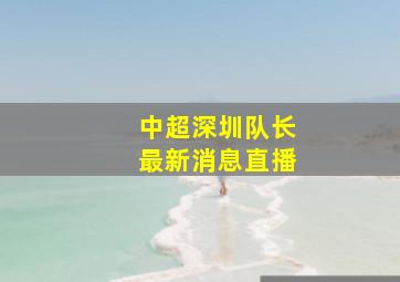 中超深圳队长最新消息直播