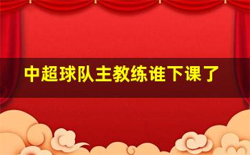 中超球队主教练谁下课了