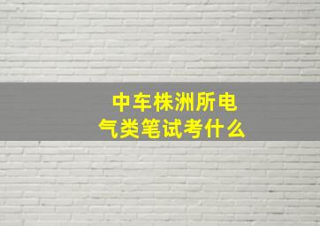 中车株洲所电气类笔试考什么