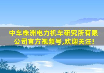 中车株洲电力机车研究所有限公司官方视频号,欢迎关注!