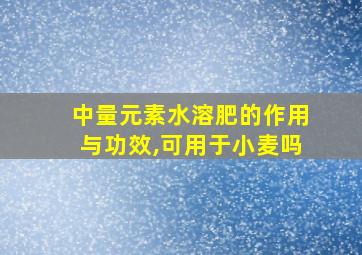 中量元素水溶肥的作用与功效,可用于小麦吗