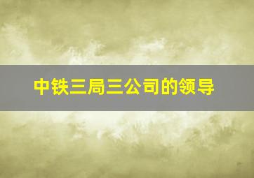 中铁三局三公司的领导