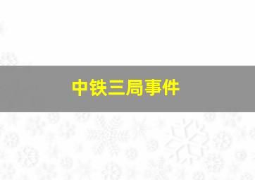 中铁三局事件