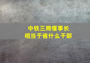 中铁三局懂事长相当于省什么干部