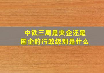 中铁三局是央企还是国企的行政级别是什么