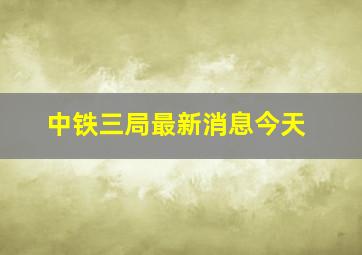 中铁三局最新消息今天