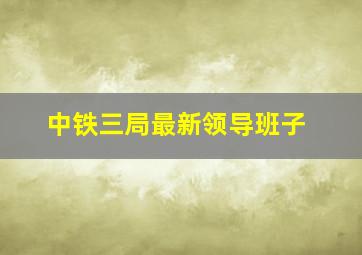 中铁三局最新领导班子